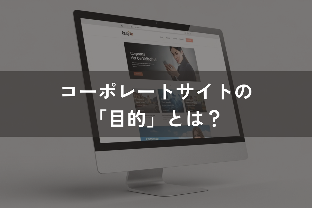 コーポレートサイトの「目的」とは？役割・必要コンテンツ・制作のポイントを解説