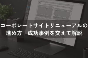 コーポレートサイトリニューアルの進め方|成功事例を交えて解説