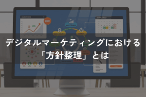 デジタルマーケティングにおける「方針整理」とは|実施方法と成功事例を解説