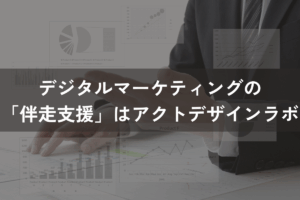 デジタルマーケティングの「伴走支援」はアクトデザインラボにお任せください