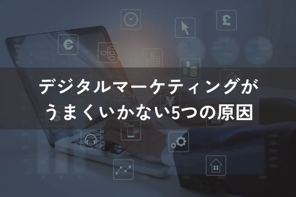 デジタルマーケティングがうまくいかない5つの原因｜成果を出す改善策と併せて解説