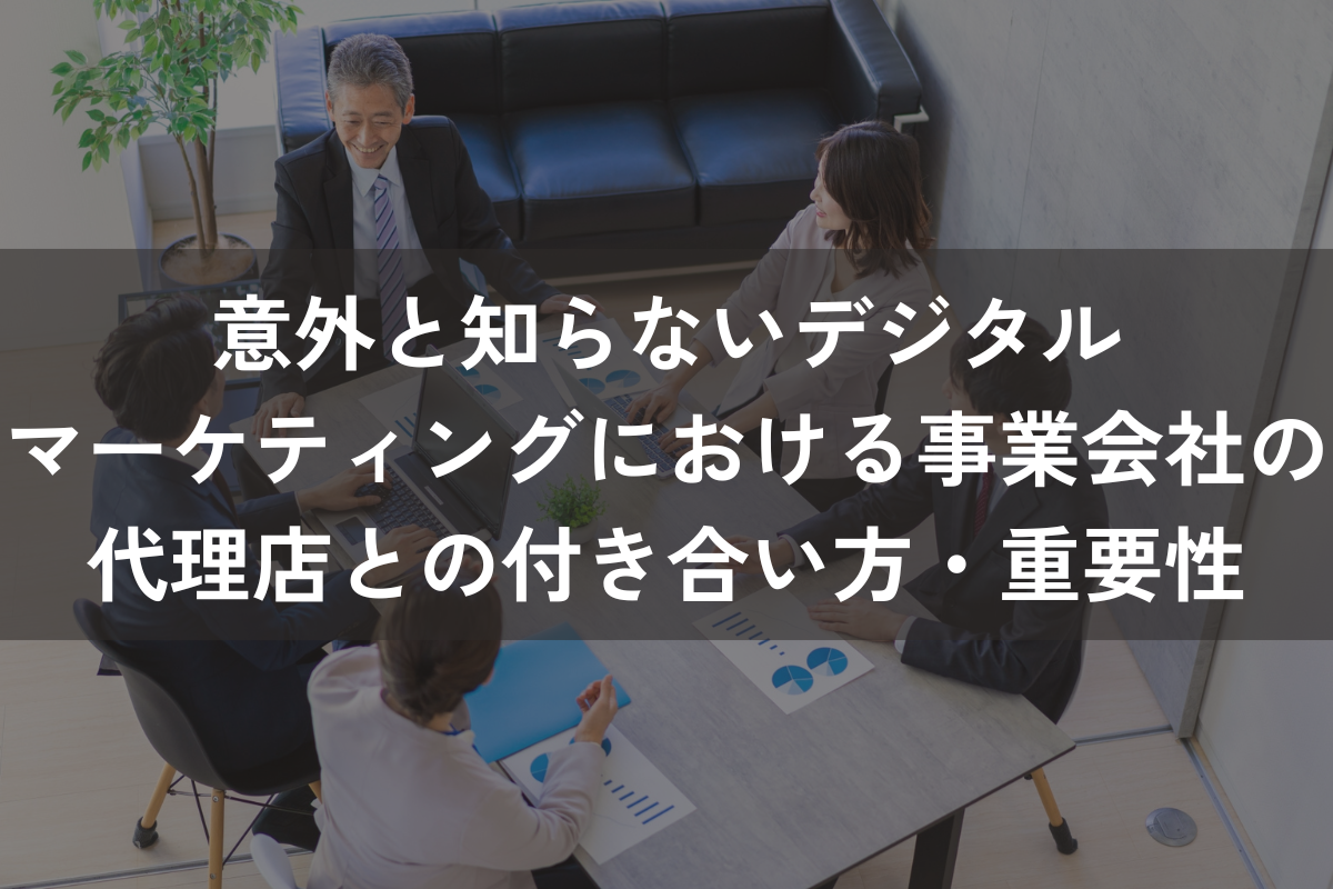意外と知らないデジタルマーケティングにおける事業会社の代理店との付き合い方・重要性